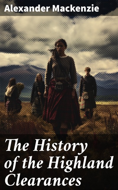 The History of the Highland Clearances Second Edition, Altered and Revised, Alexander Mackenzie