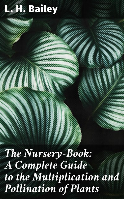 The Nursery-Book: A Complete Guide to the Multiplication and Pollination of Plants, L.H.Bailey