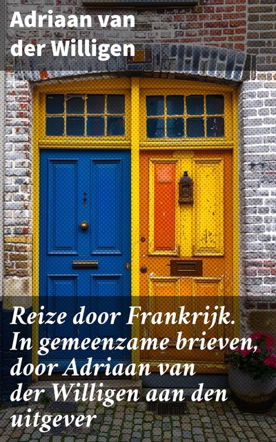 Reize door Frankrijk In gemeenzame brieven, door Adriaan van der Willigen aan den uitgever, Adriaan van der Willigen