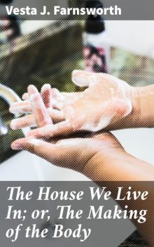 The House We Live In; or, The Making of the Body, Vesta J. Farnsworth