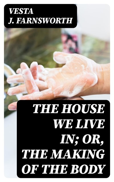 The House We Live In; or, The Making of the Body, Vesta J. Farnsworth