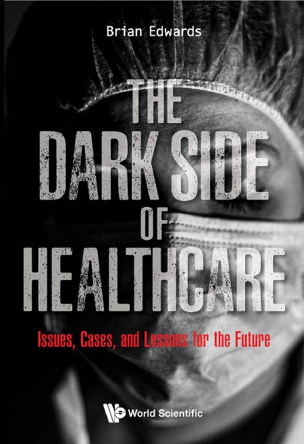 Dark Side Of Healthcare, The: Issues, Cases, And Lessons For The Future, Brian Edwards
