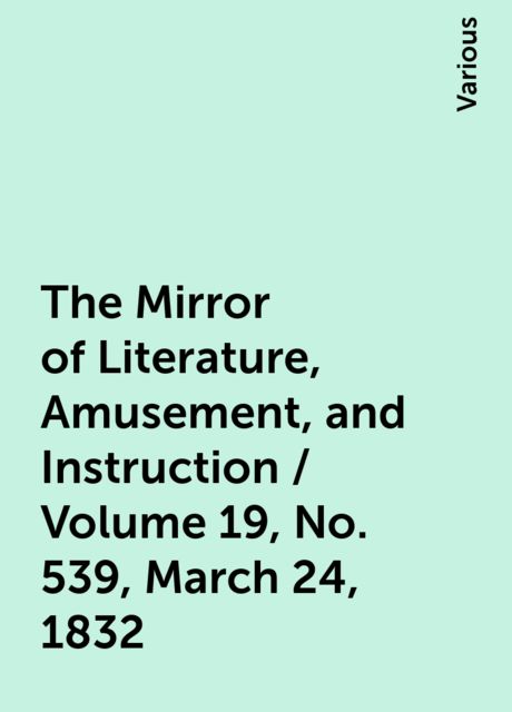 The Mirror of Literature, Amusement, and Instruction / Volume 19, No. 539, March 24, 1832, Various