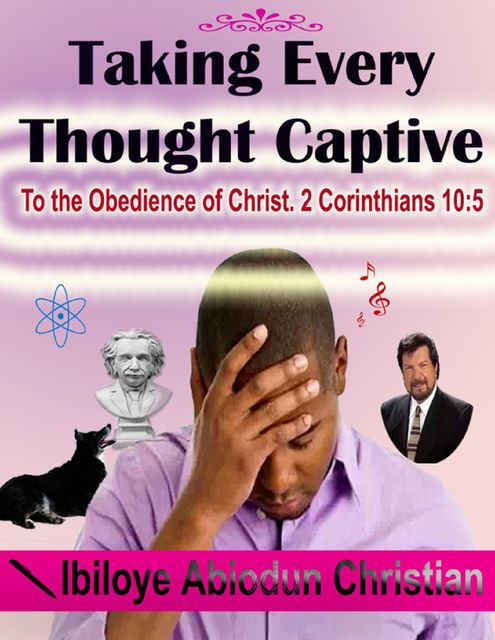 Taking Every Thought Captive: To the Obedience of Christ. 2 Corinthians 10:5, Ibiloye Abiodun Christian