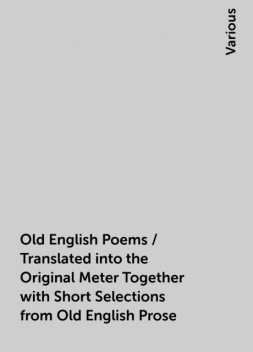 Old English Poems / Translated into the Original Meter Together with Short Selections from Old English Prose, Various