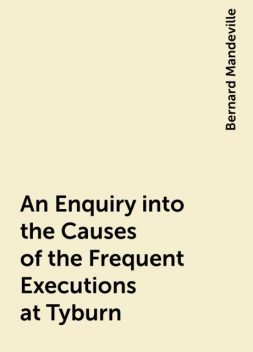 An Enquiry into the Causes of the Frequent Executions at Tyburn, Bernard Mandeville