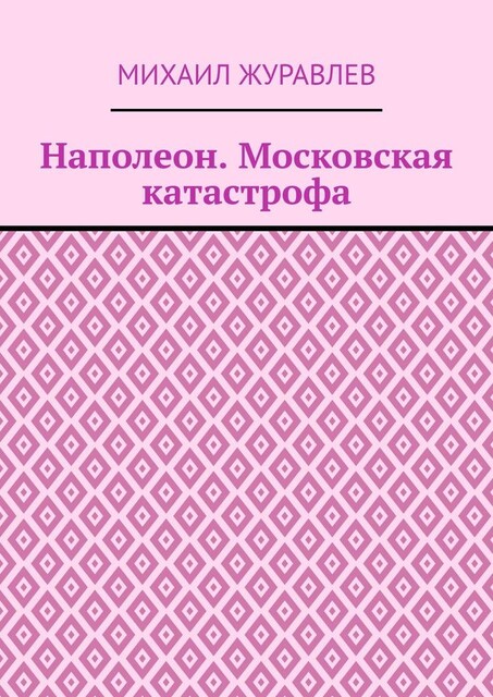 Наполеон. Московская катастрофа, Михаил Журавлев