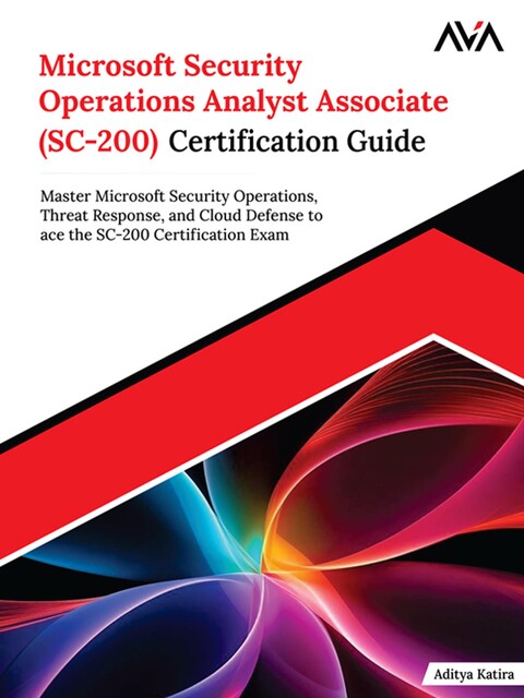 Microsoft Security Operations Analyst Associate (SC-200) Certification Guide, Aditya Katira