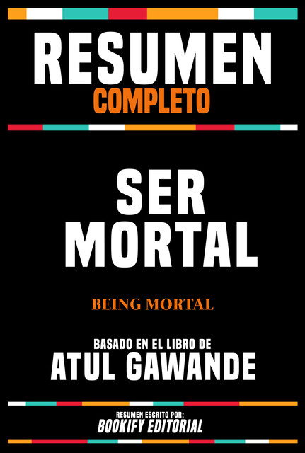 Resumen Completo – Ser Mortal (Being Mortal) – Basado En El Libro De Atul Gawande, Bookify Editorial