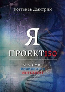 Я ПРОЕКТ150. Анатомия. Физиология. Интеллект, Дмитрий Когтенев