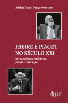 Freire e Piaget no Século XXI: Personalidade Autônoma, Práxis e Educação, Adrian Oscar Dongo-Montoya