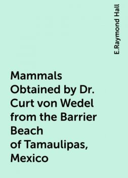 Mammals Obtained by Dr. Curt von Wedel from the Barrier Beach of Tamaulipas, Mexico, E.Raymond Hall