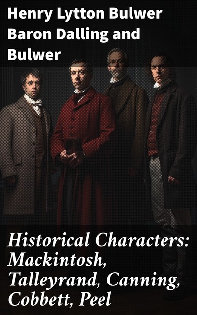 Historical Characters: Mackintosh, Talleyrand, Canning, Cobbett, Peel, Baron Henry Lytton Bulwer Dalling, Bulwer
