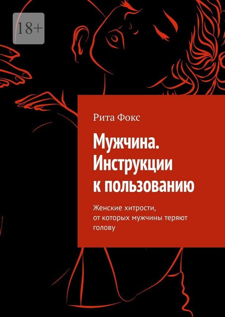 Мужчина. Инструкции к пользованию. Женские хитрости, от которых мужчины теряют голову, Рита Фокс