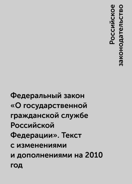 Федеральный закон «О государственной гражданской службе Российской Федерации». Текст с изменениями и дополнениями на 2010 год, Российское законодательство