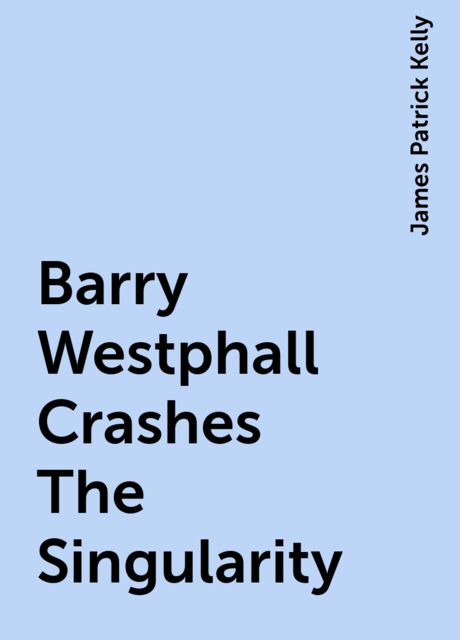 Barry Westphall Crashes The Singularity, James Patrick Kelly