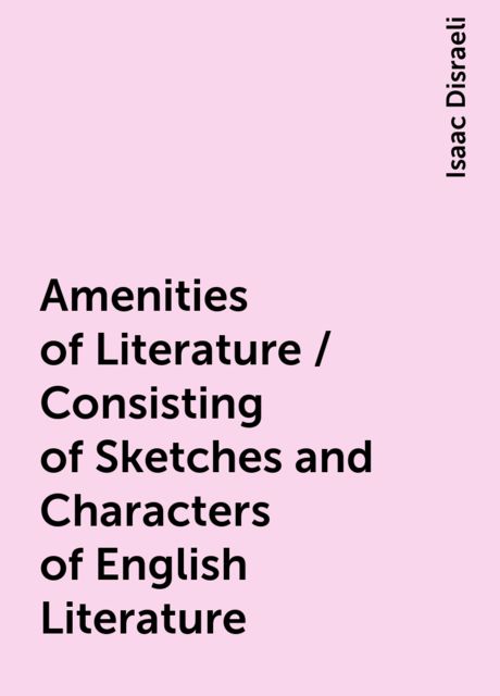 Amenities of Literature / Consisting of Sketches and Characters of English Literature, Isaac Disraeli