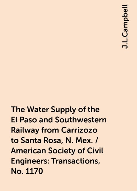 The Water Supply of the El Paso and Southwestern Railway from Carrizozo to Santa Rosa, N. Mex. / American Society of Civil Engineers: Transactions, No. 1170, J.L.Campbell
