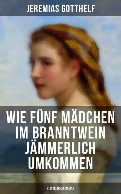 Wie fünf Mädchen im Branntwein jämmerlich umkommen (Historischer Roman), Jeremias Gotthelf
