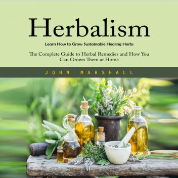 Herbalism: Learn How to Grow Sustainable Healing Herbs, John Marshall