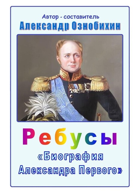 Ребусы «Биография Александра Первого». Биография императора Александра Первого в ребусах и ответах, Александр Ознобихин