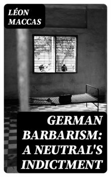 German Barbarism: A Neutral's Indictment, Léon Maccas