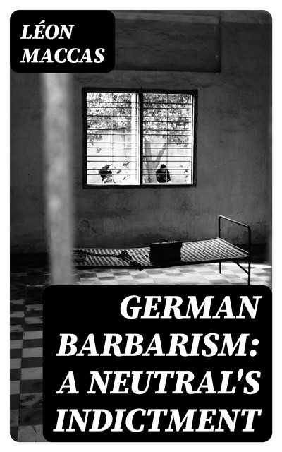 German Barbarism: A Neutral's Indictment, Léon Maccas