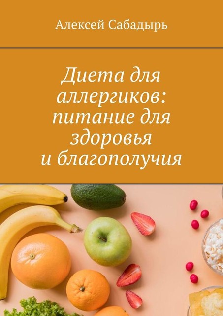 Диета для аллергиков: питание для здоровья и благополучия, Алексей Сабадырь