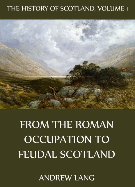 The History Of Scotland – Volume 1: From The Roman Occupation To Feudal Scotland, Andrew Lang
