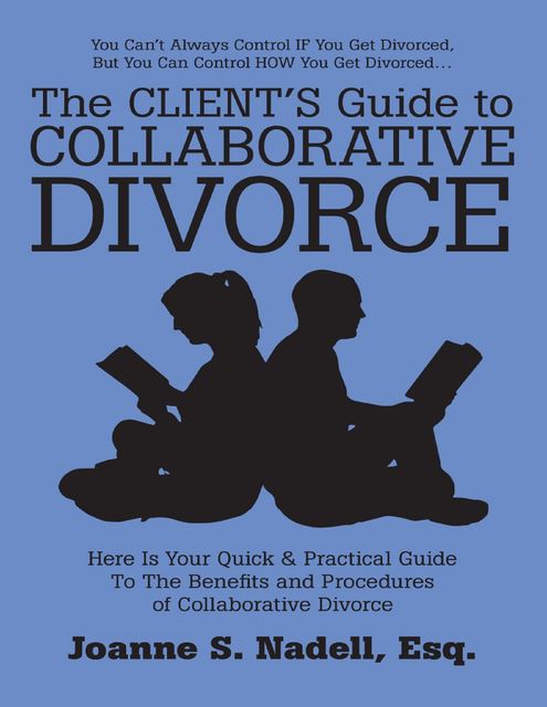 The Client’s Guide to Collaborative Divorce: Your Quick and Practical Guide to the Benefits and Procedures of Collaborative Divorce, Esq, Joanne S. Nadell