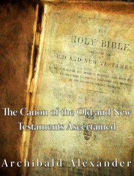 The Canon of the Old and New Testaments Ascertained, Archibald Alexander