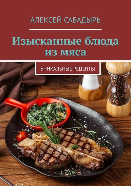 Изысканные блюда из мяса. Уникальные рецепты, Алексей Сабадырь