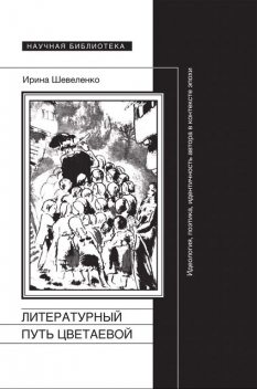 Литературный путь Цветаевой Идеология, поэтика, идентичность автора в контексте эпохи, Ирина Шевеленко