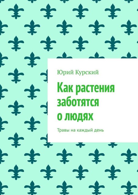 Как растения заботятся о людях. Травы на каждый день, Юрий Курский