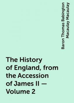 The History of England, from the Accession of James II — Volume 2, Baron Thomas Babington Macaulay Macaulay