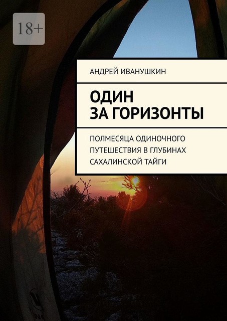 Один за горизонты. Полмесяца одиночного путешествия в глубинах Сахалинской тайги, Андрей Иванушкин