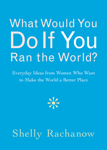 What Would You Do If You Ran the World?, Shelly Rachanow