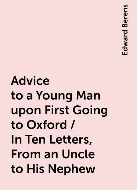 Advice to a Young Man upon First Going to Oxford / In Ten Letters, From an Uncle to His Nephew, Edward Berens