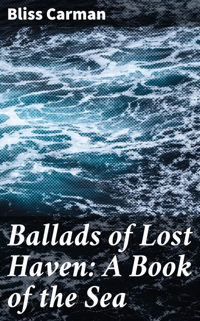 Ballads of Lost Haven: A Book of the Sea, Bliss Carman
