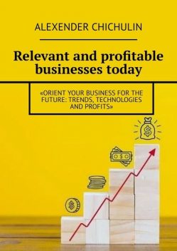 Relevant and profitable businesses today. Orient your business for the future: trends, technologies and profits, Alexender Chichulin