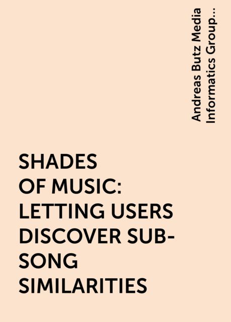SHADES OF MUSIC: LETTING USERS DISCOVER SUB-SONG SIMILARITIES, Andreas Butz Media Informatics Group University of Munich, Dominikus Baur, Germany, Tim Langer