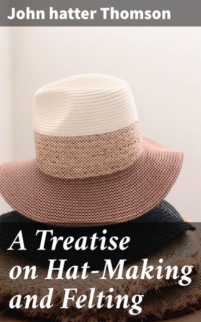 A Treatise on Hat-Making and Felting, John Thomson