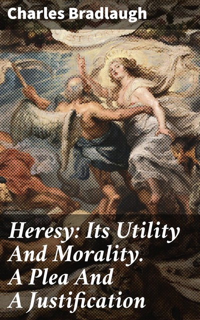 Heresy: Its Utility And Morality. A Plea And A Justification, Charles Bradlaugh