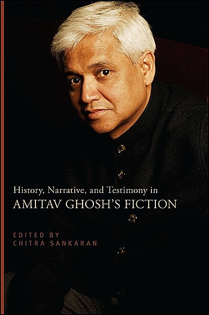 History, Narrative, and Testimony in Amitav Ghosh's Fiction, Chitra Sankaran
