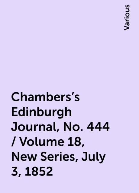 Chambers's Edinburgh Journal, No. 444 / Volume 18, New Series, July 3, 1852, Various