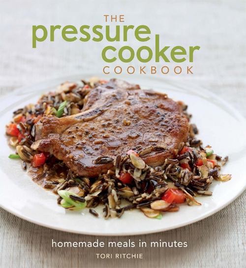 The Pressure Cooker Cookbook: Homemade Meals in Minutes, Tori Ritchie