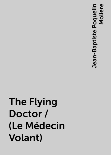The Flying Doctor / (Le Médecin Volant), Jean-Baptiste Molière