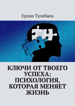 Ключи от твоего успеха: Психология, которая меняет жизнь, Ерлан Тулебаев