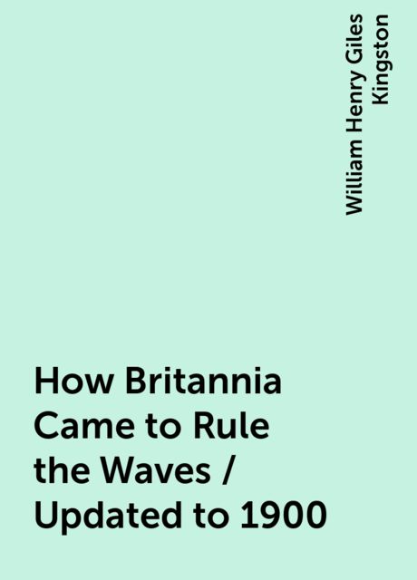 How Britannia Came to Rule the Waves / Updated to 1900, William Henry Giles Kingston