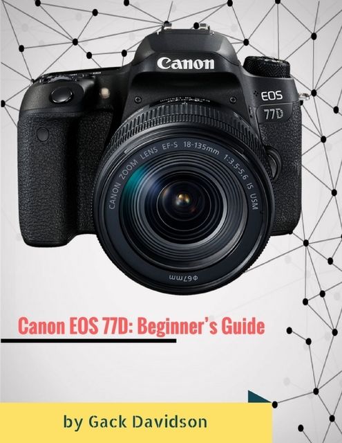 Canon Eos 77d: Beginner’s Guide, Gack Davidson